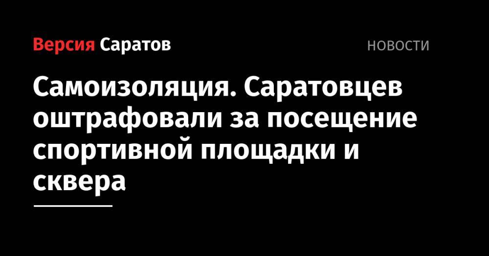 Самоизоляция. Саратовцев оштрафовали за посещение спортивной площадки и сквера - nversia.ru - Саратов
