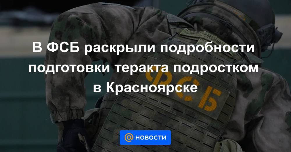 В ФСБ раскрыли подробности подготовки теракта подростком в Красноярске - news.mail.ru - Красноярск