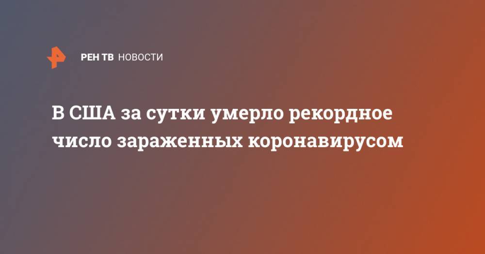 Джонс Хопкинс - В США за сутки умерло рекордное число зараженных коронавирусом - ren.tv - Россия - США