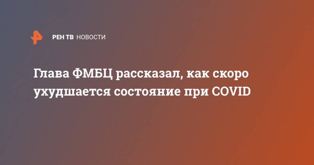 Глава ФМБЦ рассказал, как скоро ухудшается состояние при COVID - ren.tv - Россия