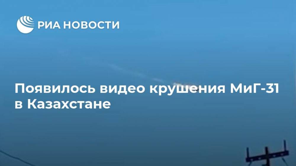 Появилось видео крушения МиГ-31 в Казахстане - ria.ru - Москва - Казахстан - Караганда