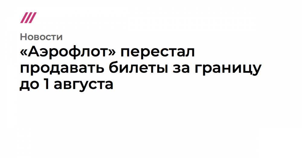 «Аэрофлот» перестал продавать билеты за границу до 1 августа - tvrain.ru - Москва - Россия - США - Санкт-Петербург
