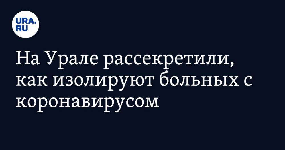 На Урале рассекретили, как изолируют больных с коронавирусом. ВИДЕО - ura.news - Екатеринбург