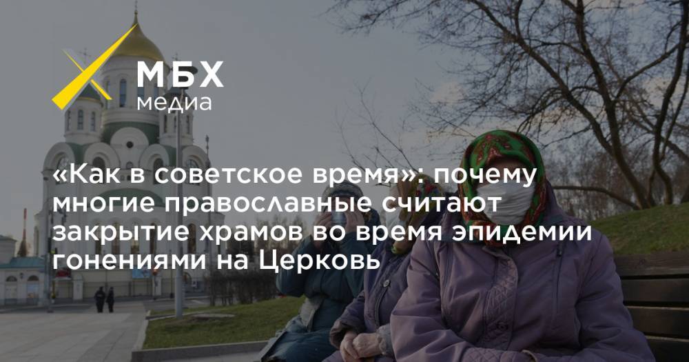 «Как в советское время»: почему многие православные считают закрытие храмов во время эпидемии гонениями на Церковь - mbk.news