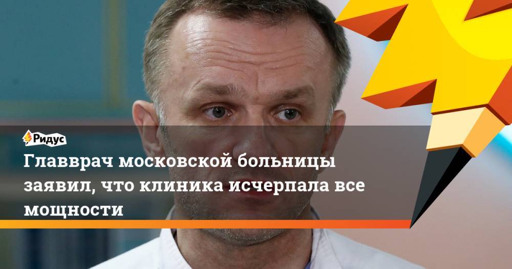 Валерий Вечорко - Главврач московской больницы заявил, что клиника исчерпала все мощности - ridus.ru - Москва - Россия