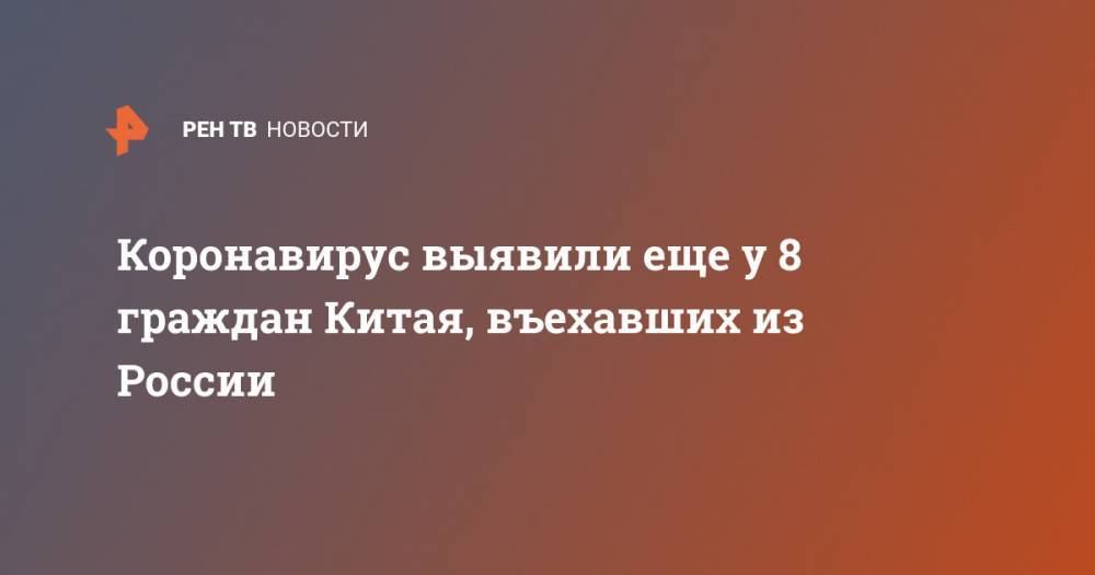 Коронавирус выявили еще у 8 граждан Китая, въехавших из России - ren.tv - Россия - Китай - провинция Хэйлунцзян