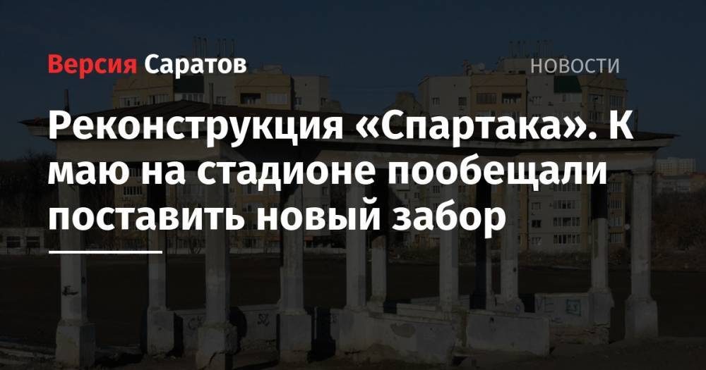 Вячеслав Володин - Михаил Исаев - Реконструкция «Спартака». К маю на стадионе пообещали поставить новый забор - nversia.ru - Саратова