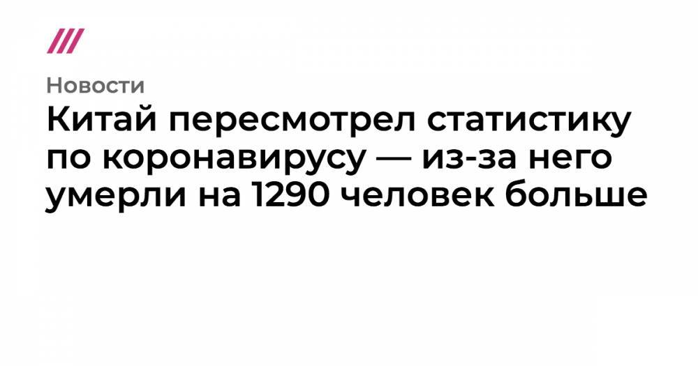 Китай пересмотрел статистику по коронавирусу — из-за него умерли на 1290 человек больше - tvrain.ru - Москва - Китай - Ухань