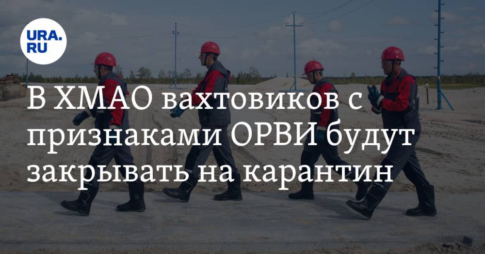 В ХМАО вахтовиков с признаками ОРВИ будут закрывать на карантин - ura.news - Югра