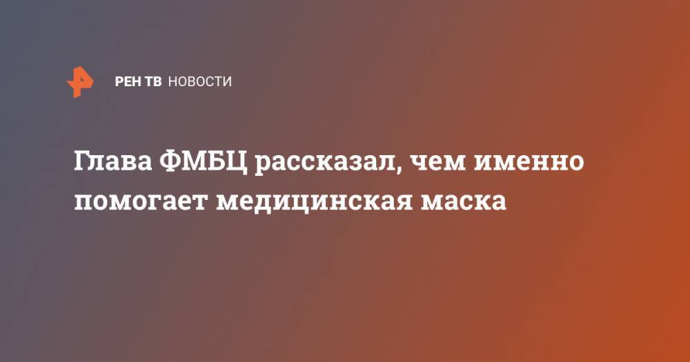 Глава ФМБЦ рассказал, чем именно помогает медицинская маска - ren.tv - Россия