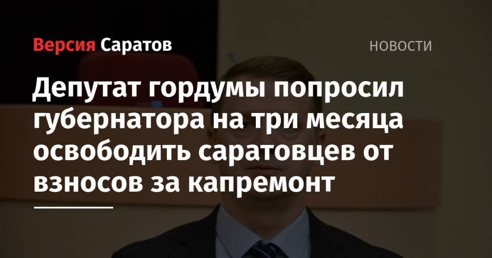 Валерий Радаев - Депутат гордумы попросил губернатора на три месяца освободить саратовцев от взносов за капремонт - nversia.ru - Россия - Саратовская обл. - Саратов
