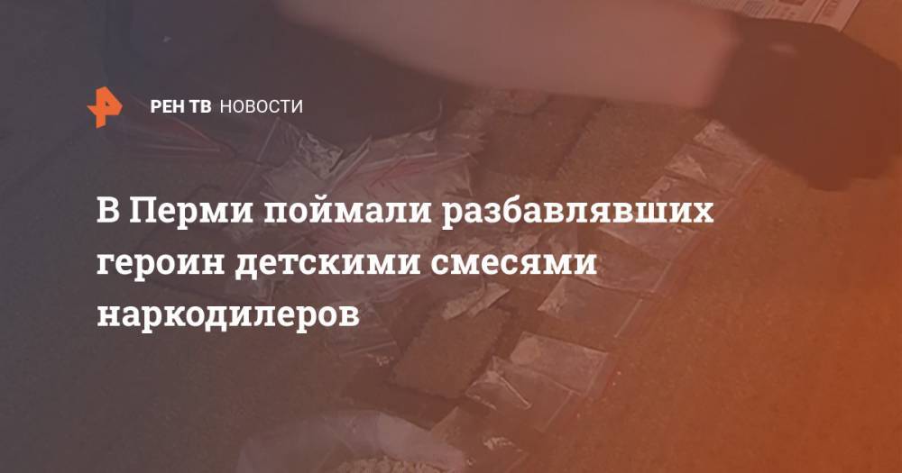 В Перми поймали разбавлявших героин детскими смесями наркодилеров - ren.tv - Пермь