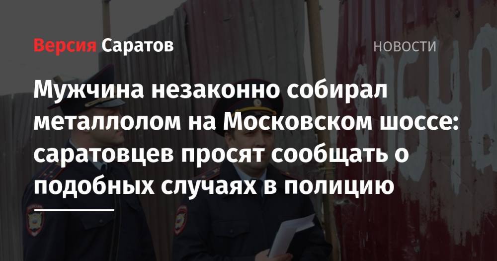 Мужчина незаконно собирал металлолом на Московском шоссе: саратовцев просят сообщать о подобных случаях в полицию - nversia.ru - Саратов