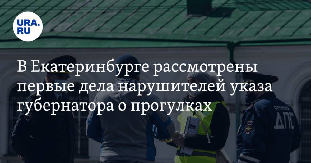 В Екатеринбурге рассмотрены первые дела нарушителей указа губернатора о прогулках - ura.news - Екатеринбург - Свердловская обл.
