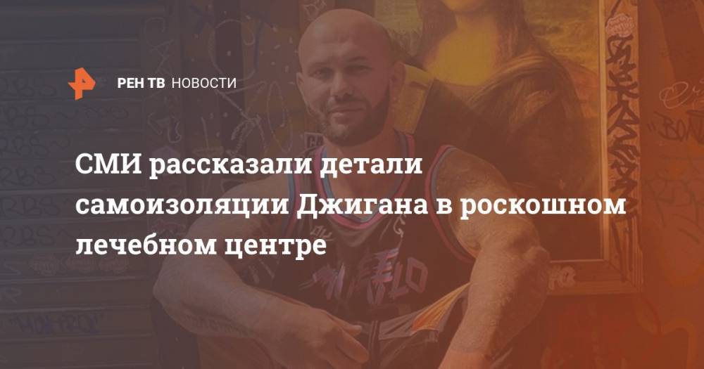 Оксана Самойлова - СМИ рассказали детали самоизоляции Джигана в роскошном лечебном центре - ren.tv - Ивановская обл.