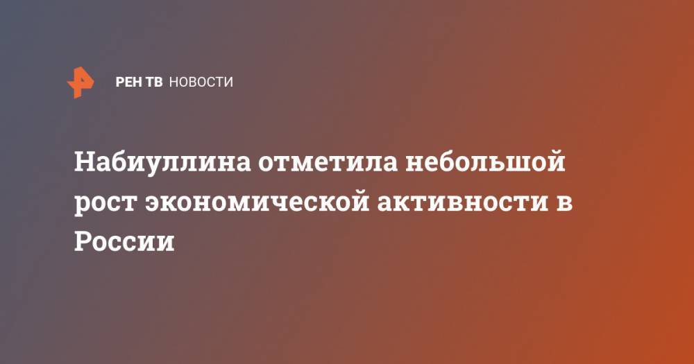 Эльвира Набиуллина - Набиуллина отметила небольшой рост экономической активности в России - ren.tv - Россия
