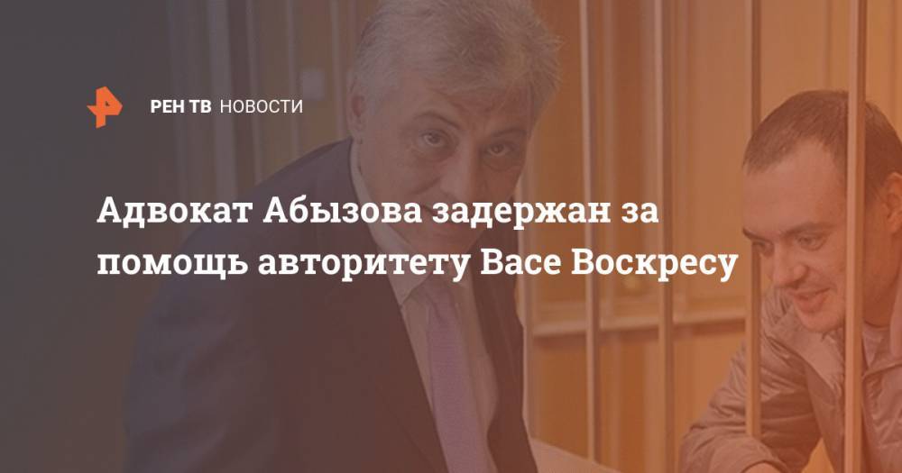 Александр Вершинин - Адвокат Абызова задержан за помощь авторитету Васе Воскресу - ren.tv - Москва