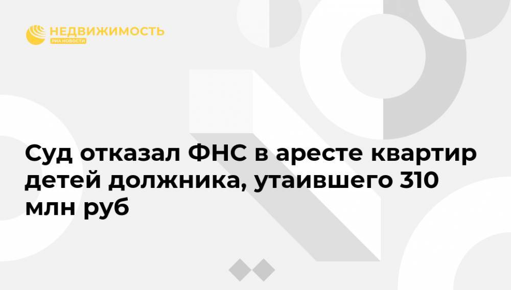 Суд отказал ФНС в аресте квартир детей должника, утаившего 310 млн руб - realty.ria.ru - Москва - Россия