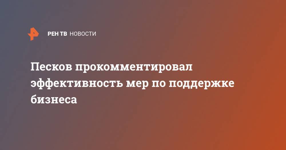 Дмитрий Песков - Песков прокомментировал эффективность мер по поддержке бизнеса - ren.tv - Россия