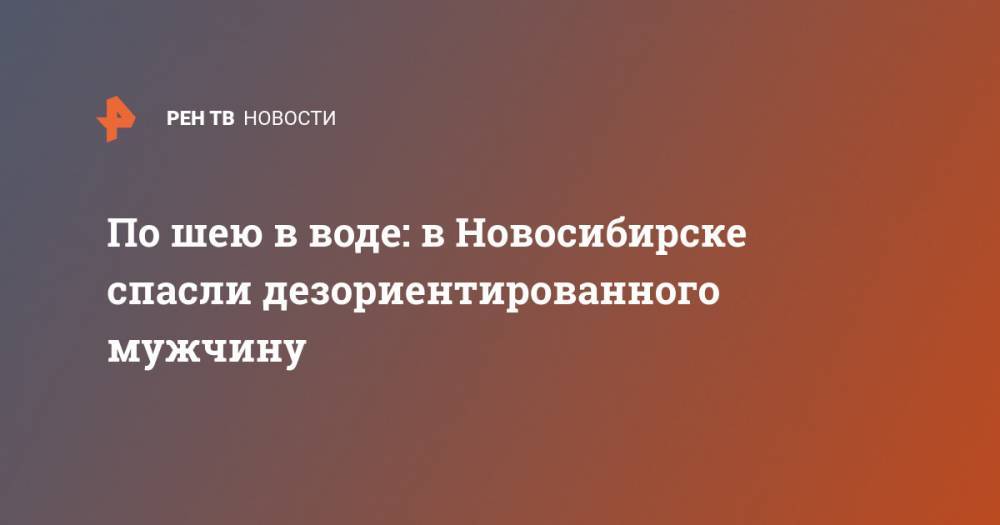 По шею в воде: в Новосибирске спасли дезориентированного мужчину - ren.tv - Новосибирск
