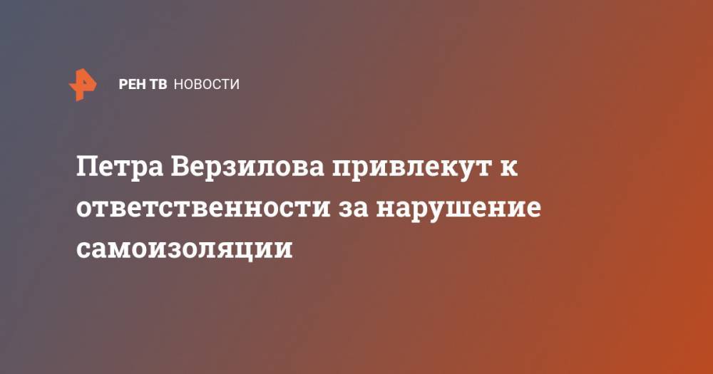 Петр Верзилов - Петра Верзилова привлекут к ответственности за нарушение самоизоляции - ren.tv - Москва