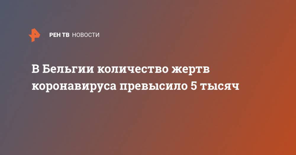 В Бельгии количество жертв коронавируса превысило 5 тысяч - ren.tv - Бельгия - Брюссель