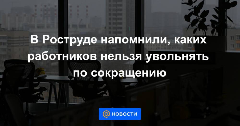 В Роструде напомнили, каких работников нельзя увольнять по сокращению - news.mail.ru