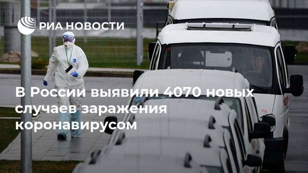 В России выявили 4070 новых случаев заражения коронавирусом - ria.ru - Москва - Россия - Китай - Санкт-Петербург - Московская обл.