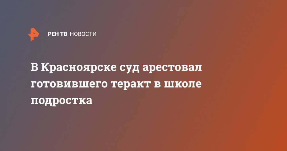 В Красноярске суд арестовал готовившего теракт в школе подростка - ren.tv - Россия - Красноярск