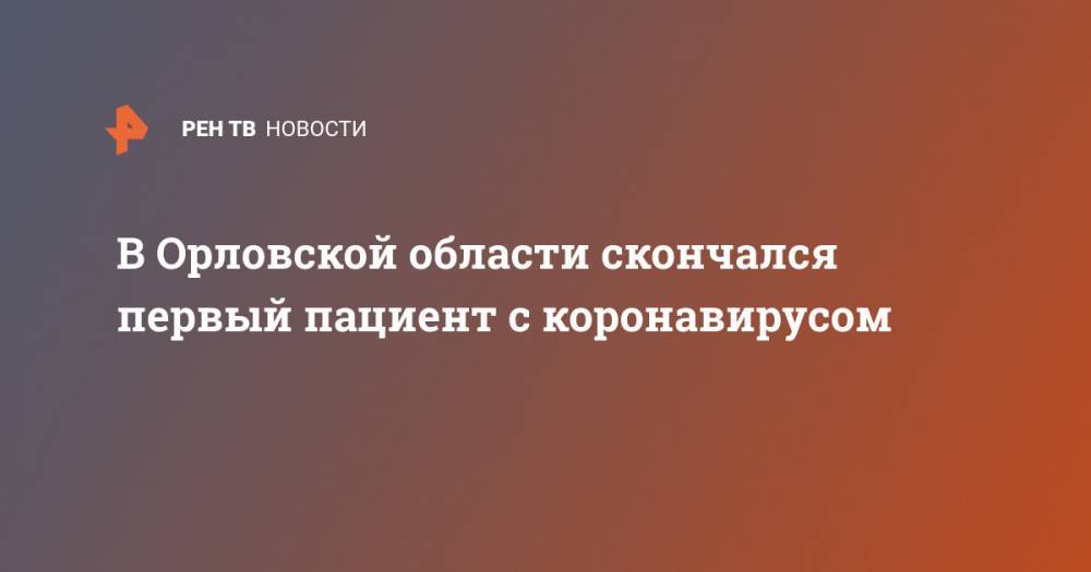 Андрей Клычков - В Орловской области скончался первый пациент с коронавирусом - ren.tv - Россия - Орловская обл.