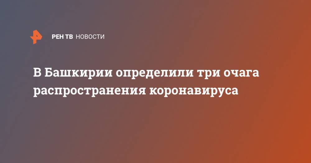 В Башкирии определили три очага распространения коронавируса - ren.tv - Россия - Башкирия - Уфа - Октябрьск - Бирск