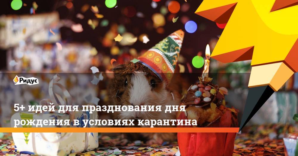 5+ идей для празднования дня рождения в условиях карантина - ridus.ru