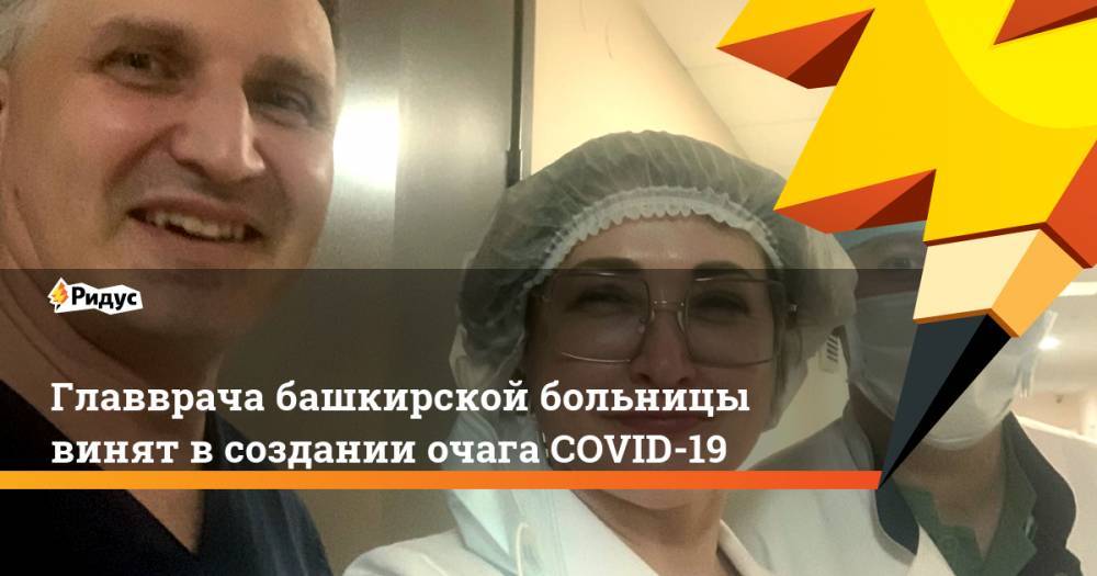 Главврача башкирской больницы винят в создании очага COVID-19 - ridus.ru - Башкирия - Уфа