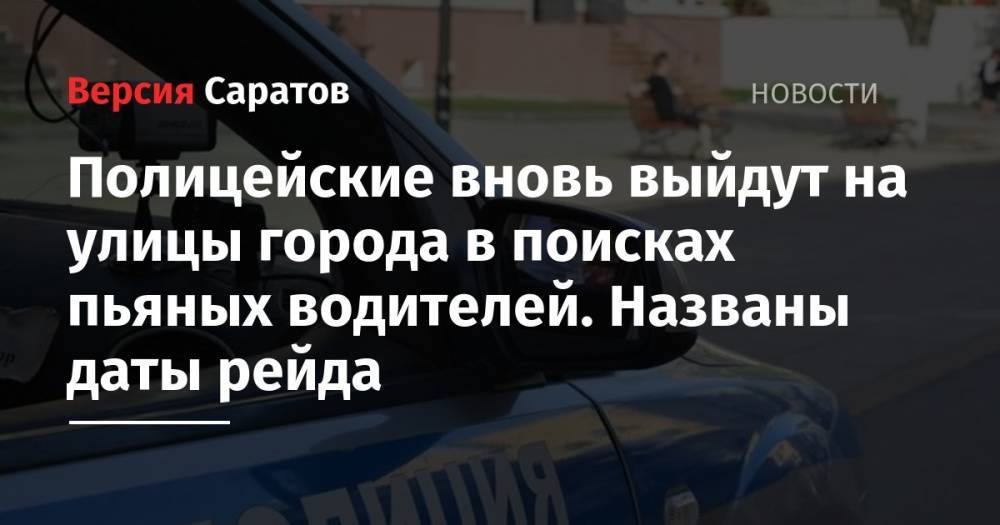 Полицейские вновь выйдут на улицы города в поисках пьяных водителей. Названы даты рейда - nversia.ru - Саратов