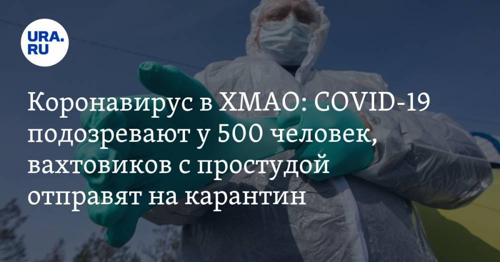 Коронавирус в ХМАО: COVID-19 подозревают у 500 человек, вахтовиков с простудой отправят на карантин. Последние новости 17 апреля - ura.news - Россия - Тюменская обл. - Югра - район Ханты-Мансийский