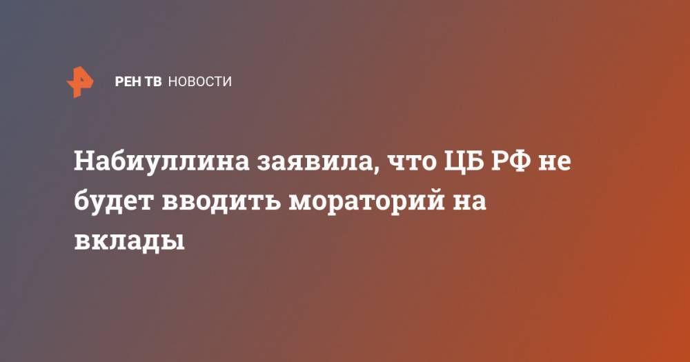 Владимир Путин - Эльвира Набиуллина - Набиуллина заявила, что ЦБ РФ не будет вводить мораторий на вклады - ren.tv - Россия