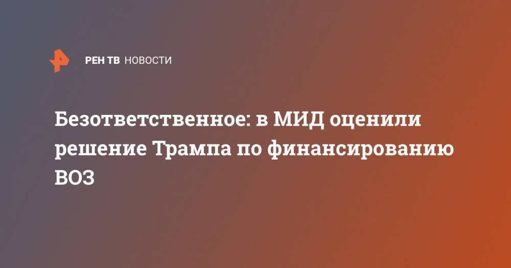 Дональд Трамп - Безответственное: в МИД оценили решение Трампа по финансированию ВОЗ - ren.tv - Россия - Китай - США