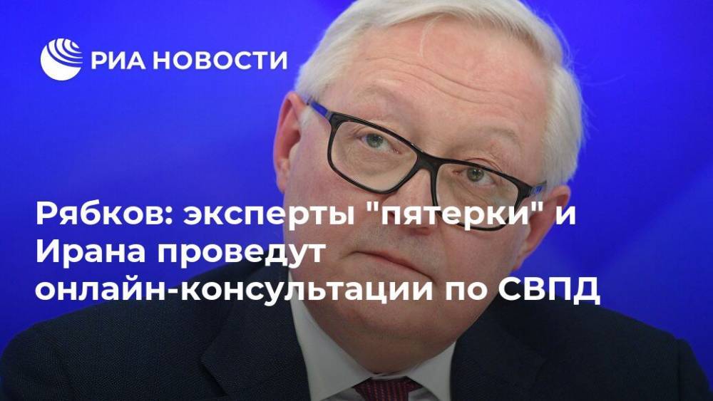 Сергей Рябков - Рябков: эксперты "пятерки" и Ирана проведут онлайн-консультации по СВПД - ria.ru - Москва - Россия - Китай - Англия - Германия - Франция - Иран - Тегеран - Вена