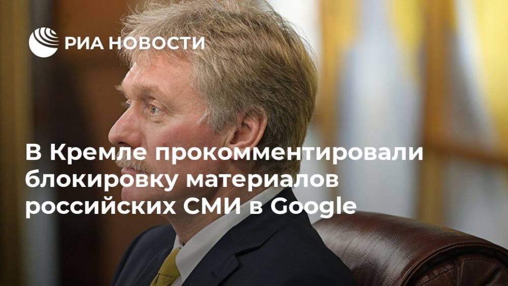 Дмитрий Песков - В Кремле прокомментировали блокировку материалов российских СМИ в Google - ria.ru - Москва - Россия
