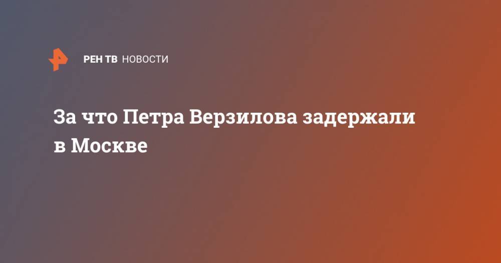 Петр Верзилов - За что Петра Верзилова задержали в Москве - ren.tv - Москва