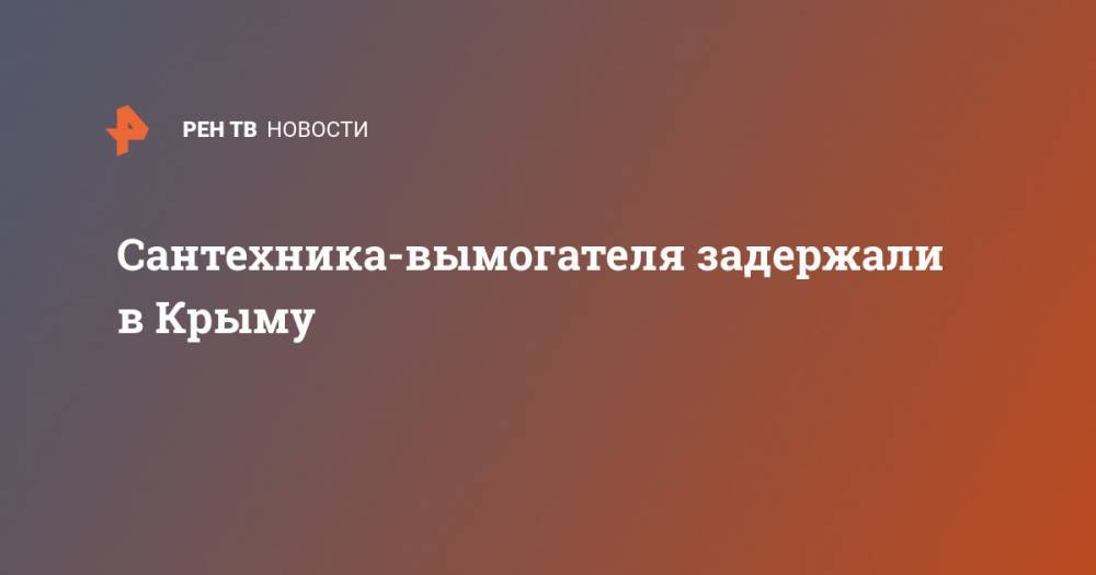 Сантехника-вымогателя задержали в Крыму - ren.tv - Крым