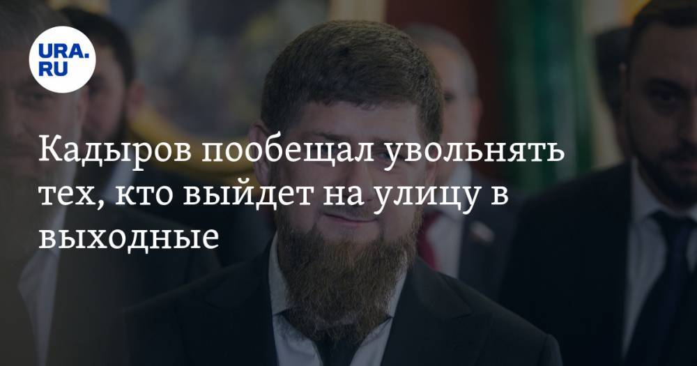 Рамзан Кадыров - Кадыров пообещал увольнять тех, кто выйдет на улицу в выходные - ura.news - респ. Чечня