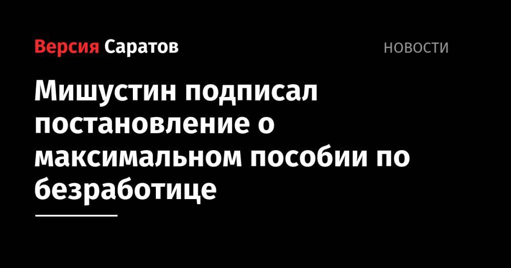 Михаил Мишустин - Мишустин подписал постановление о максимальном пособии по безработице - nversia.ru - Россия