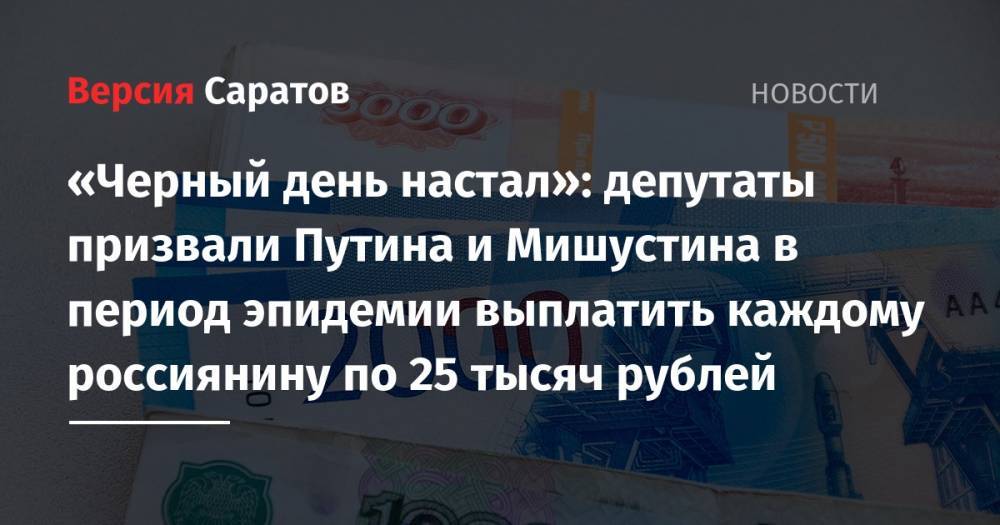 Владимир Путин - Михаил Мишустин - Михаил Тимонов - «Черный день настал»: депутаты призвали Путина и Мишустина в период эпидемии выплатить каждому россиянину по 25 тысяч рублей - nversia.ru - Москва - Россия - Санкт-Петербург