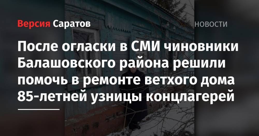 После огласки в СМИ чиновники Балашовского района решили помочь в ремонте ветхого дома 85-летней узницы концлагерей - nversia.ru - район Балашовский
