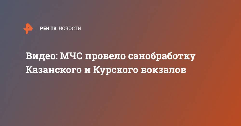 Видео: МЧС провело санобработку Казанского и Курского вокзалов - ren.tv - Москва - Россия - Амурская обл. - Хабаровск - Петропавловск-Камчатский - Ярославль - Благовещенск