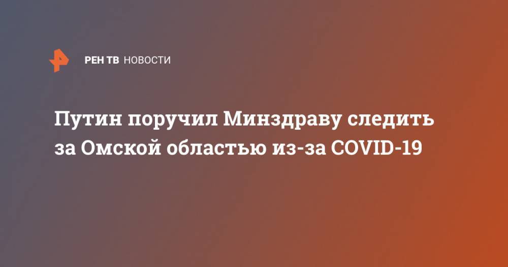 Владимир Путин - Михаил Мурашко - Александр Бурков - Путин поручил Минздраву следить за Омской областью из-за COVID-19 - ren.tv - Россия - Китай - Омская обл.
