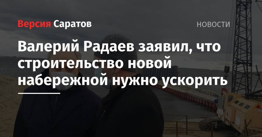 Валерий Радаев - Валерий Радаев заявил, что строительство новой набережной нужно ускорить - nversia.ru - Саратовская обл. - Саратов