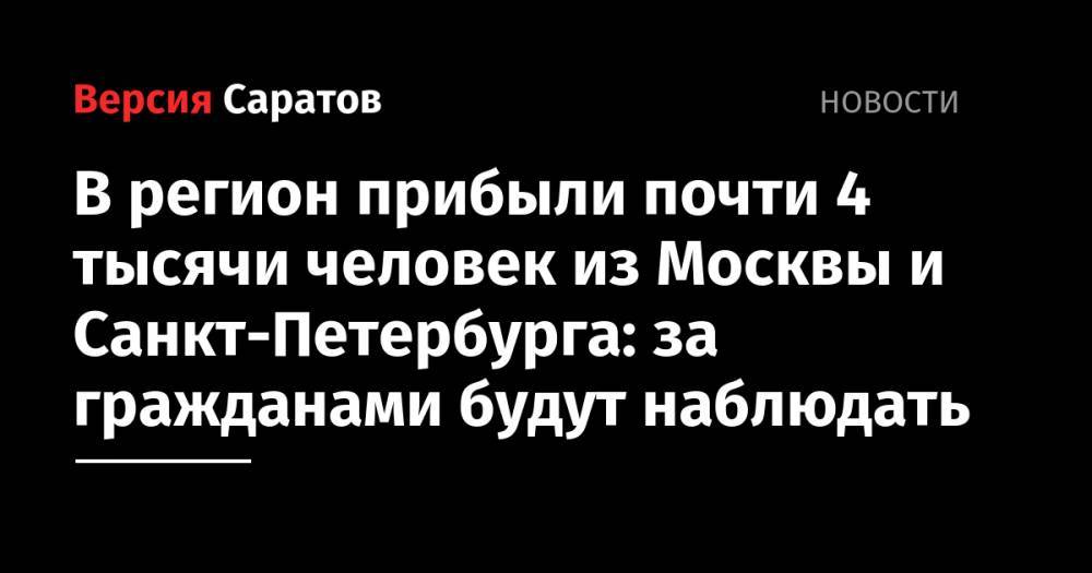 Александр Стрелюхин - Станислав Шувалов - В регион прибыли почти 4 тысячи человек из Москвы и Санкт-Петербурга: за гражданами будут наблюдать - nversia.ru - Москва - Санкт-Петербург - Саратовская обл.