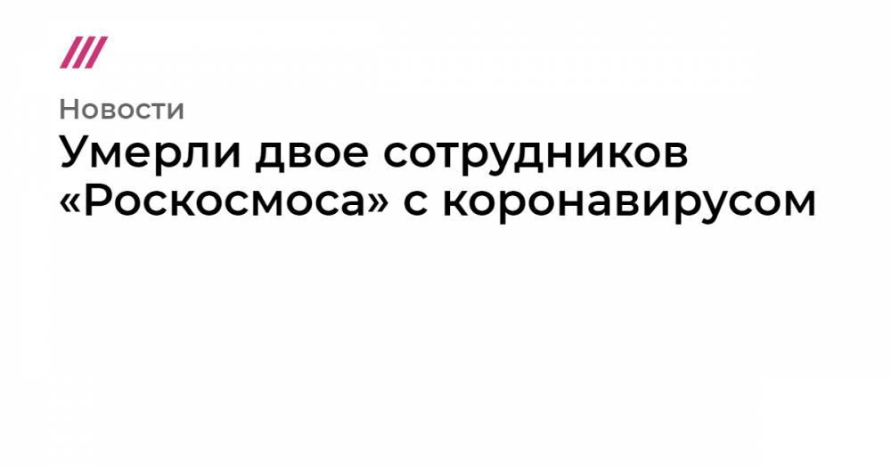 Умерли двое сотрудников «Роскосмоса» с коронавирусом - tvrain.ru - Москва - Россия